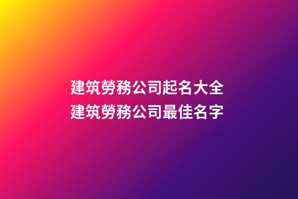 建筑勞務公司起名大全 建筑勞務公司最佳名字-第1張-公司起名-玄機派